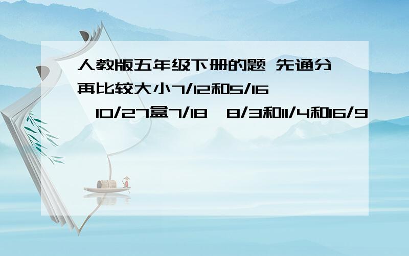 人教版五年级下册的题 先通分再比较大小7/12和5/16,10/27盒7/18,8/3和11/4和16/9