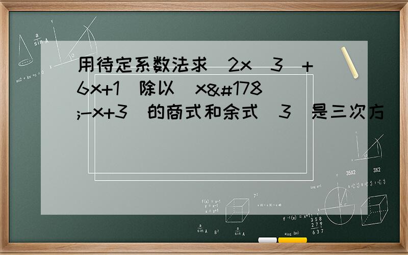 用待定系数法求（2x（3)+6x+1)除以（x²-x+3)的商式和余式（3)是三次方