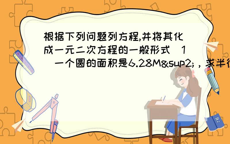 根据下列问题列方程,并将其化成一元二次方程的一般形式（1）一个圆的面积是6.28M²，求半径（π≈3.14）（2）一个直角三角形的两条直角边相差3cm ,面积是9cm²，求较长的直角边的长