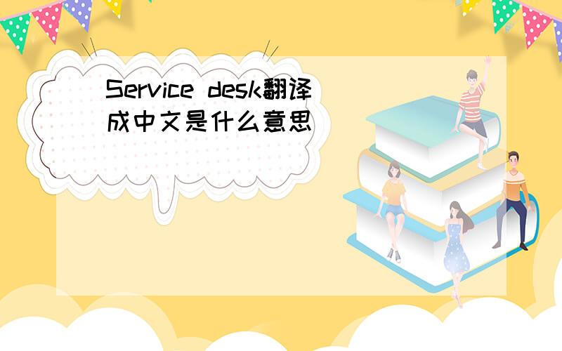 Service desk翻译成中文是什么意思