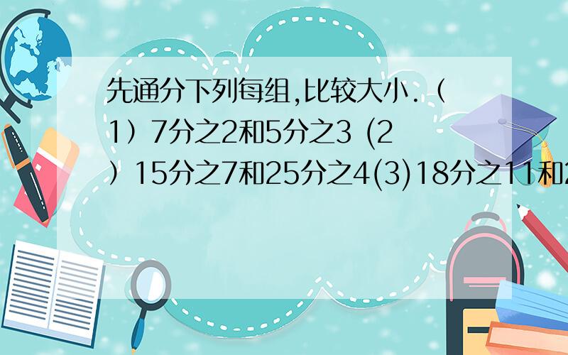 先通分下列每组,比较大小.（1）7分之2和5分之3 (2）15分之7和25分之4(3)18分之11和27分之16