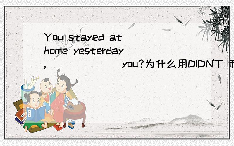 You stayed at home yesterday,_______you?为什么用DIDN'T 而不用 haven’t或hadn’t啊?(回答的多+5分)