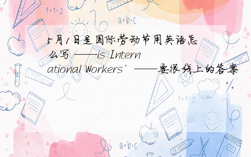 5月1日是国际劳动节用英语怎么写 ——is International Workers’——要很线上的答案