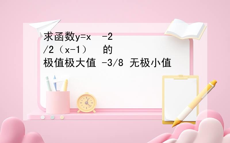 求函数y=x³-2/2（x-1）²的极值极大值 -3/8 无极小值