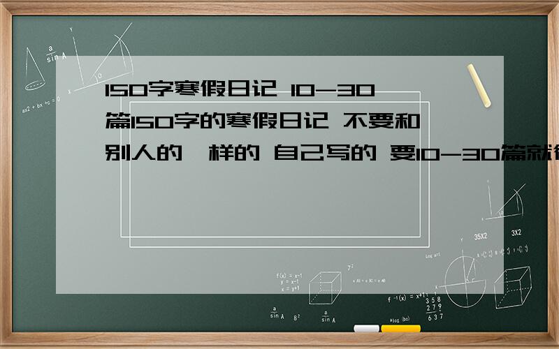 150字寒假日记 10-30篇150字的寒假日记 不要和别人的一样的 自己写的 要10-30篇就行