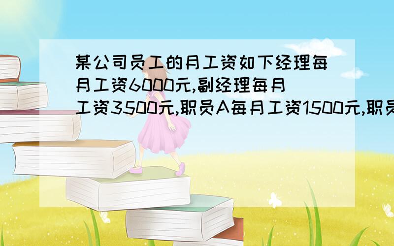 某公司员工的月工资如下经理每月工资6000元,副经理每月工资3500元,职员A每月工资1500元,职员B每月工资1500元,职员C每月工资1500元,职员D每月工资1100元,职员E每月工资1100元,(1)该公司员工月工资