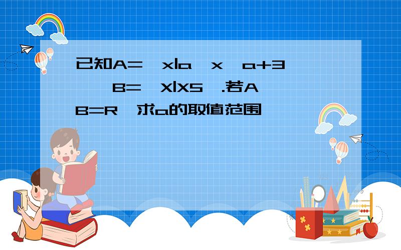 已知A=﹛x|a≤x≤a+3﹜,B=﹛X|X5﹜.若A∪B=R,求a的取值范围