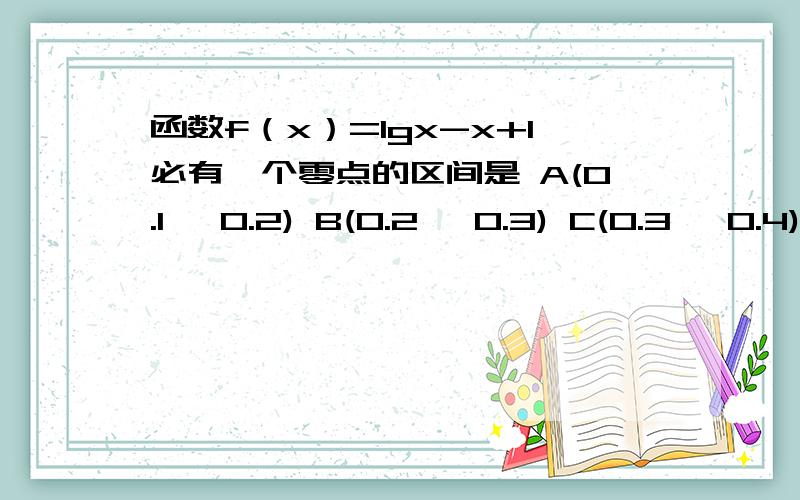 函数f（x）=lgx-x+1必有一个零点的区间是 A(0.1 ,0.2) B(0.2 ,0.3) C(0.3 ,0.4) D(0.4 ,0.5)