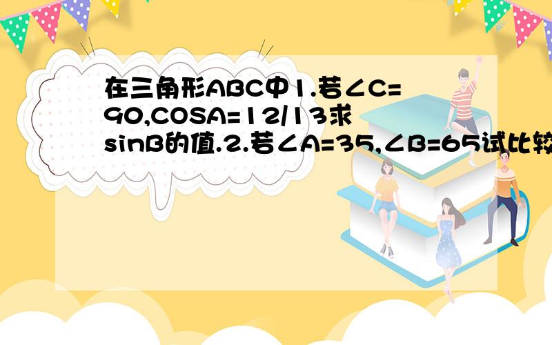 在三角形ABC中1.若∠C=90,COSA=12/13求sinB的值.2.若∠A=35,∠B=65试比较cosA和sinB的大小第三题.若此三角形是任意锐角三角形,能否判断cosA+cosB+cosC与sinA+sinB+sinC的大小 没有图的