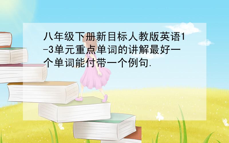 八年级下册新目标人教版英语1-3单元重点单词的讲解最好一个单词能付带一个例句.