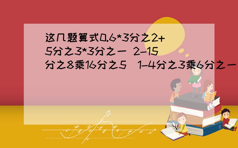 这几题算式0.6*3分之2+5分之3*3分之一 2-15分之8乘16分之5（1-4分之3乘6分之一）/4分之1