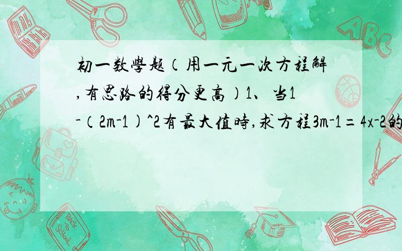 初一数学题（用一元一次方程解,有思路的得分更高）1、当1-（2m-1)^2有最大值时,求方程3m-1=4x-2的解.2、已知x^2和（y-1/2)^2互为相反数,求（x^2y-3xy)-(3x^2y-2xy)的值.3、（1)已知x^2-2y+5=7,求6y-3x^2-3的