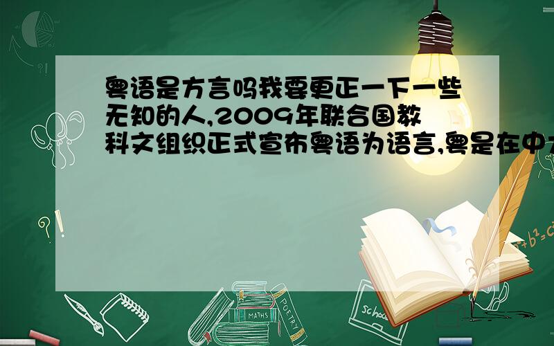 粤语是方言吗我要更正一下一些无知的人,2009年联合国教科文组织正式宣布粤语为语言,粤是在中大陆是仅次于普通语的语言,和普通是同等的地位!在中国除了普通语和粤语之外的语言都是方