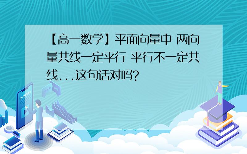 【高一数学】平面向量中 两向量共线一定平行 平行不一定共线...这句话对吗?