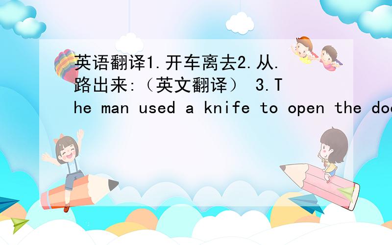 英语翻译1.开车离去2.从.路出来:（英文翻译） 3.The man used a knife to open the door(同义句）3.The man used a knife to open the door(同义句）!