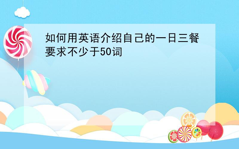 如何用英语介绍自己的一日三餐要求不少于50词