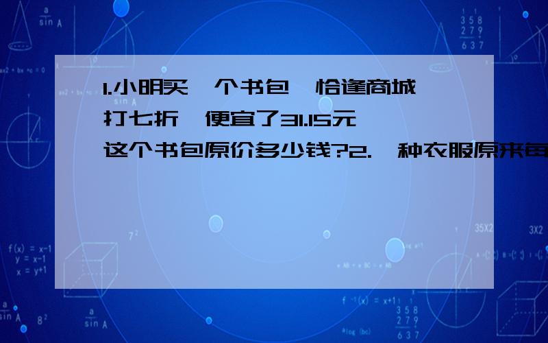 1.小明买一个书包,恰逢商城打七折,便宜了31.15元,这个书包原价多少钱?2.一种衣服原来每件80元,现在打九折出售,原来售价多少元?3.家具商店将一种原价320元的床垫,以八折出售.现在每张床垫降