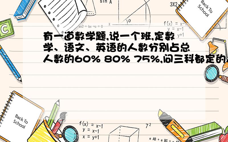 有一道数学题,说一个班,定数学、语文、英语的人数分别占总人数的60% 80% 75%,问三科都定的人数为百分之多少?