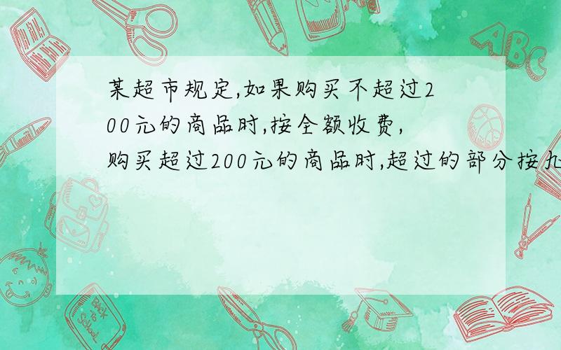 某超市规定,如果购买不超过200元的商品时,按全额收费,购买超过200元的商品时,超过的部分按九折收费.设商品金额为x元,付费为y元.（1）写出y与x之间的函数关系式（2）某顾客在一次消费中,