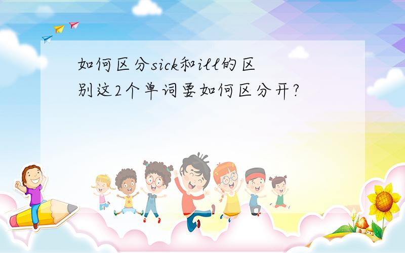 如何区分sick和ill的区别这2个单词要如何区分开?