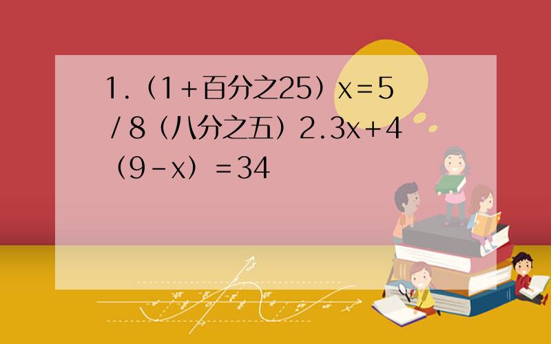 1.（1＋百分之25）x＝5／8（八分之五）2.3x＋4（9－x）＝34