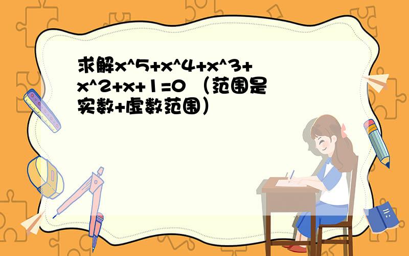 求解x^5+x^4+x^3+x^2+x+1=0 （范围是实数+虚数范围）