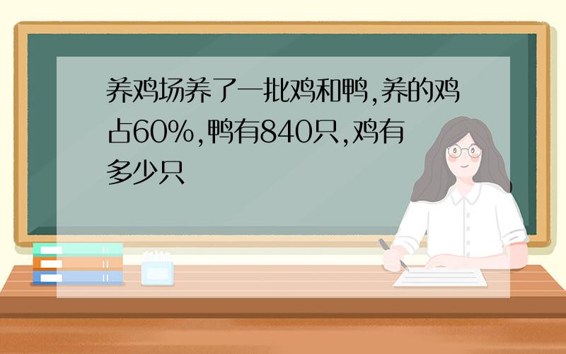 养鸡场养了一批鸡和鸭,养的鸡占60%,鸭有840只,鸡有多少只