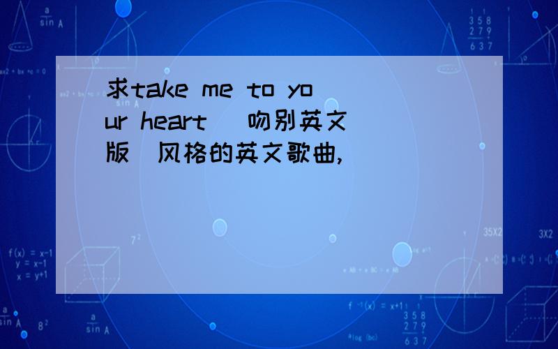 求take me to your heart( 吻别英文版)风格的英文歌曲,