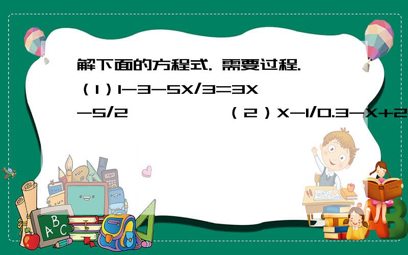 解下面的方程式. 需要过程.（1）1-3-5X/3=3X-5/2          （2）X-1/0.3-X+2/0.5=12