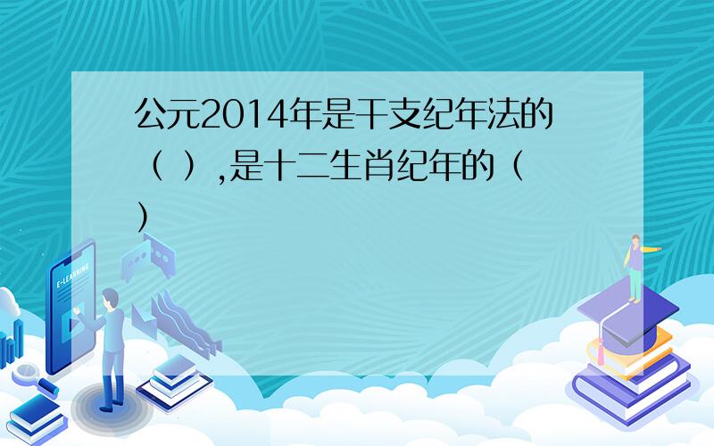 公元2014年是干支纪年法的（ ）,是十二生肖纪年的（ ）