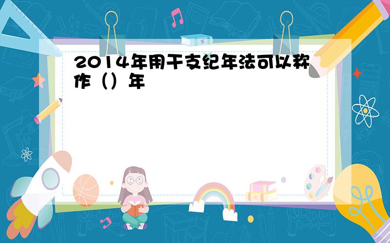 2014年用干支纪年法可以称作（）年