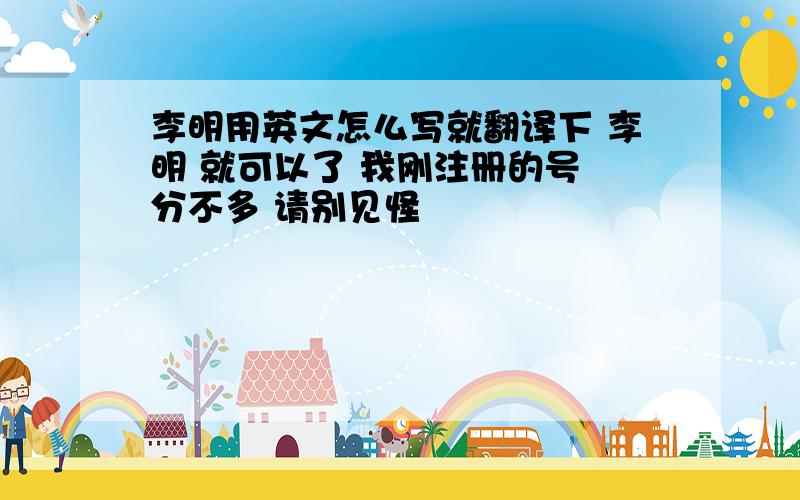 李明用英文怎么写就翻译下 李明 就可以了 我刚注册的号 分不多 请别见怪