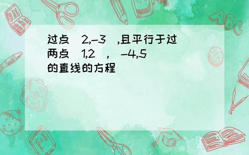 过点（2,-3）,且平行于过两点（1,2）,（-4,5）的直线的方程