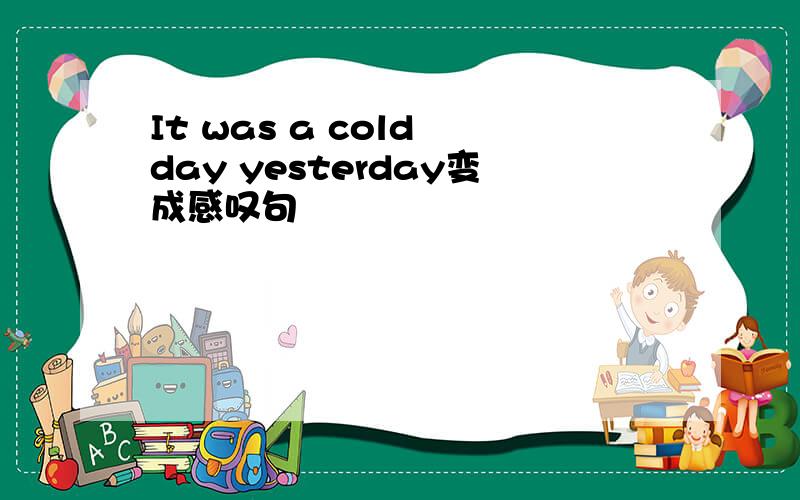 It was a cold day yesterday变成感叹句