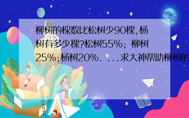 柳树的棵数比松树少90棵,杨树有多少棵?松树55%；柳树25%;杨树20%. ...求大神帮助柳树的棵数比松树少90棵,杨树有多少棵?松树55%；柳树25%;杨树20%.