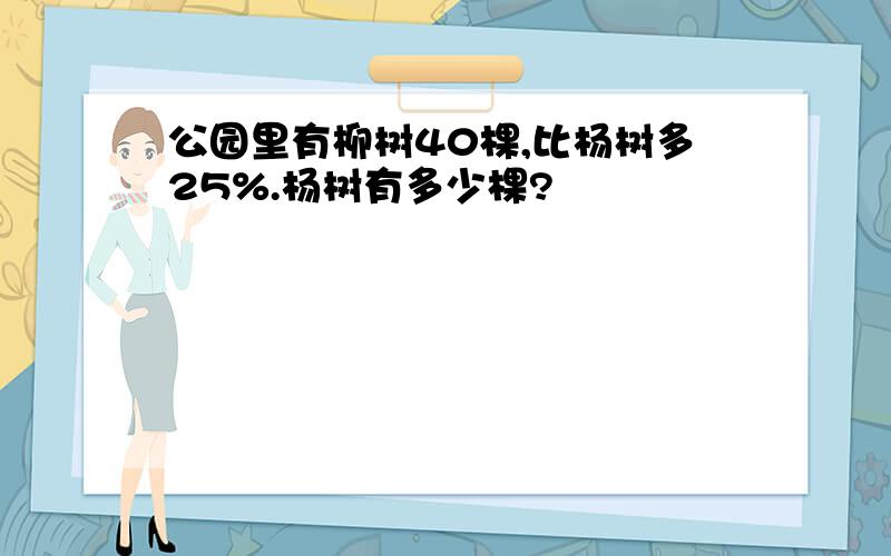 公园里有柳树40棵,比杨树多25%.杨树有多少棵?