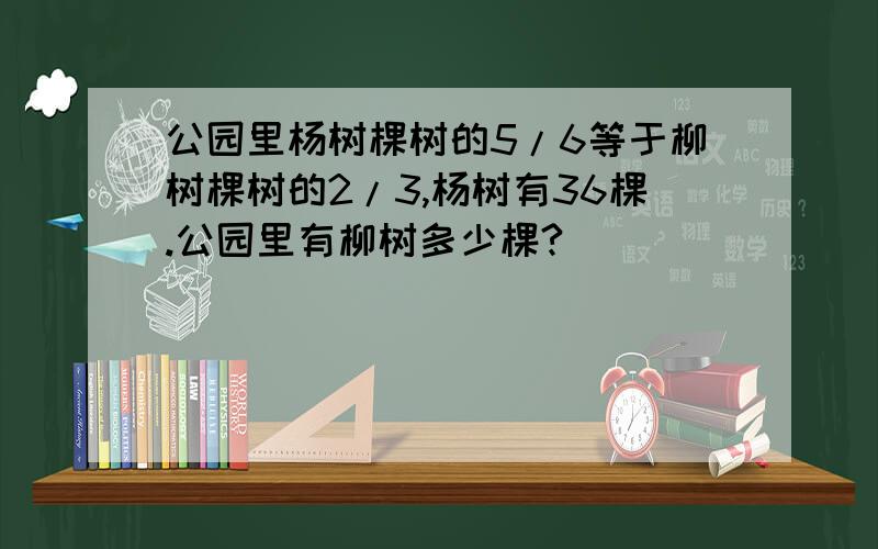 公园里杨树棵树的5/6等于柳树棵树的2/3,杨树有36棵.公园里有柳树多少棵?