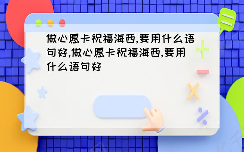 做心愿卡祝福海西,要用什么语句好,做心愿卡祝福海西,要用什么语句好