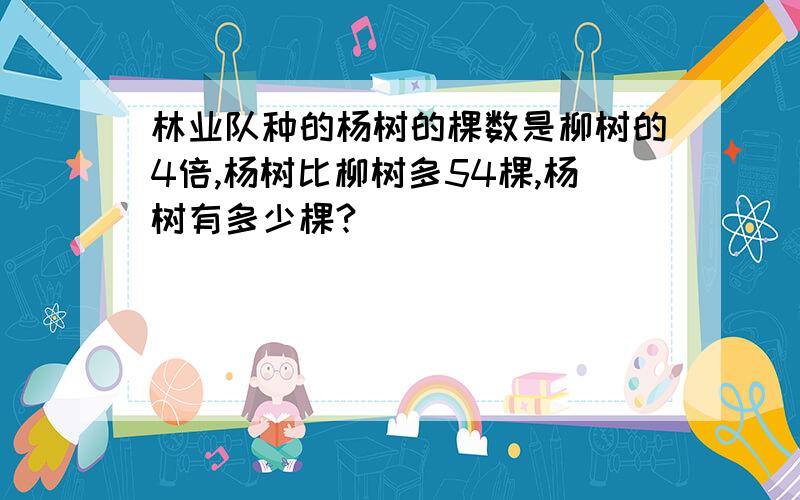 林业队种的杨树的棵数是柳树的4倍,杨树比柳树多54棵,杨树有多少棵?