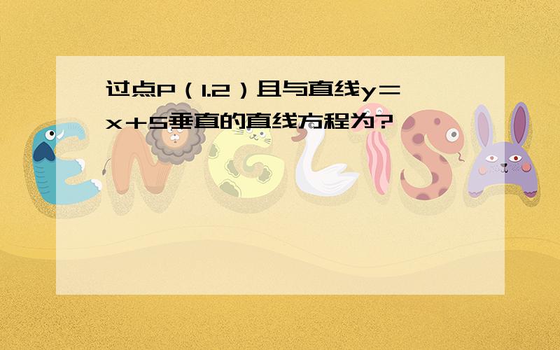 过点P（1.2）且与直线y＝x＋5垂直的直线方程为?