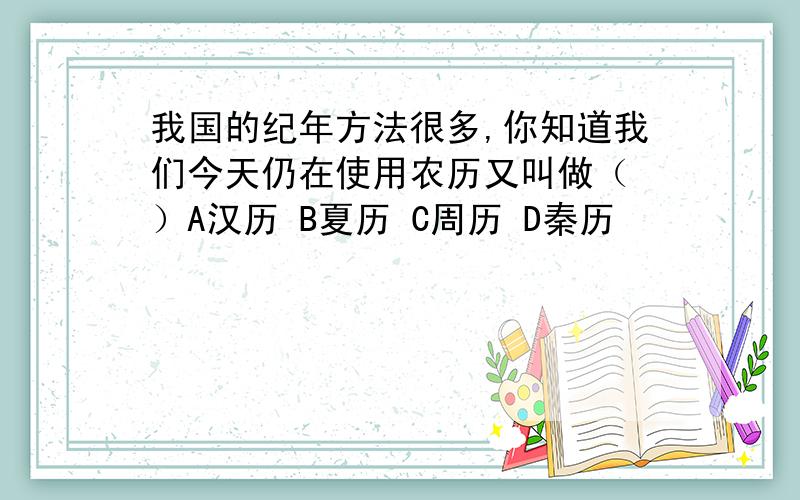 我国的纪年方法很多,你知道我们今天仍在使用农历又叫做（ ）A汉历 B夏历 C周历 D秦历