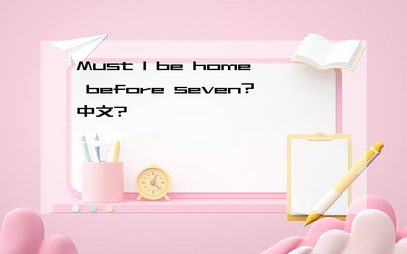 Must I be home before seven?中文?