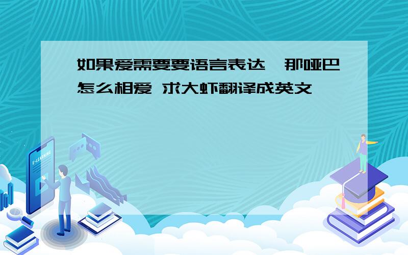 如果爱需要要语言表达,那哑巴怎么相爱 求大虾翻译成英文