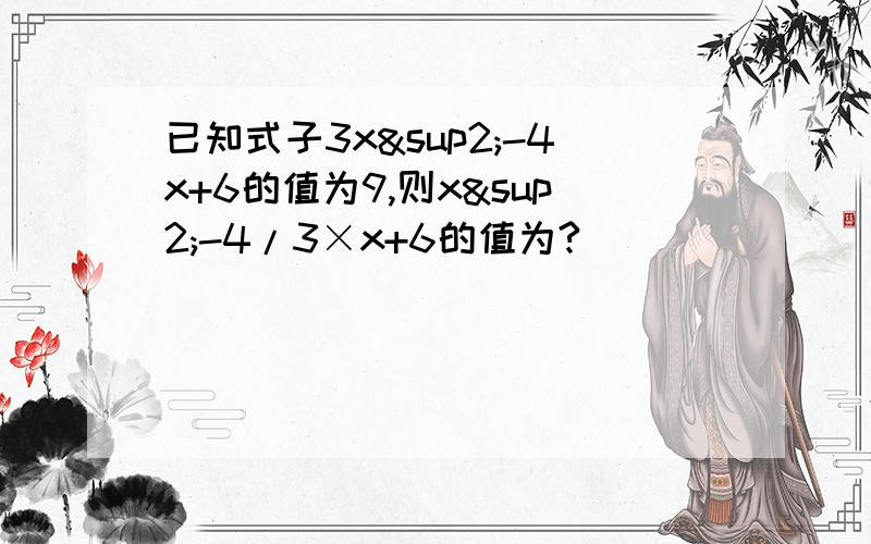 已知式子3x²-4x+6的值为9,则x²-4/3×x+6的值为?