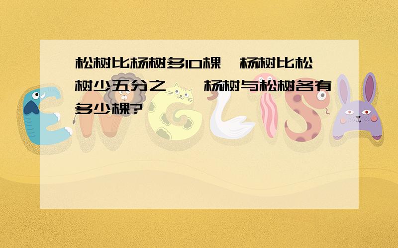 松树比杨树多10棵,杨树比松树少五分之一,杨树与松树各有多少棵?