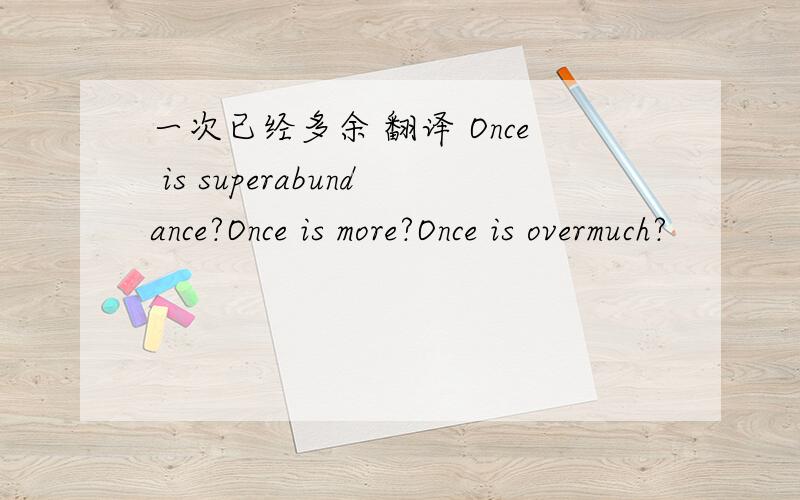 一次已经多余 翻译 Once is superabundance?Once is more?Once is overmuch?