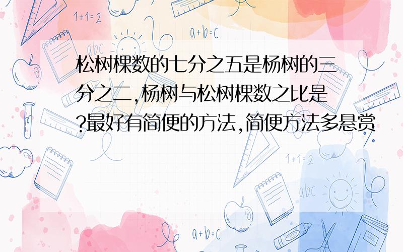 松树棵数的七分之五是杨树的三分之二,杨树与松树棵数之比是?最好有简便的方法,简便方法多悬赏