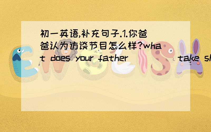 初一英语,补充句子.1.你爸爸认为访谈节目怎么样?what does your father [    ] take show?2.他无法忍受体育节目he [    ] [    ] talk shows?3. 你介意情景剧吗?Do you [    ] [    ] ?4. 事实上,我喜欢游戏节目.[    ]