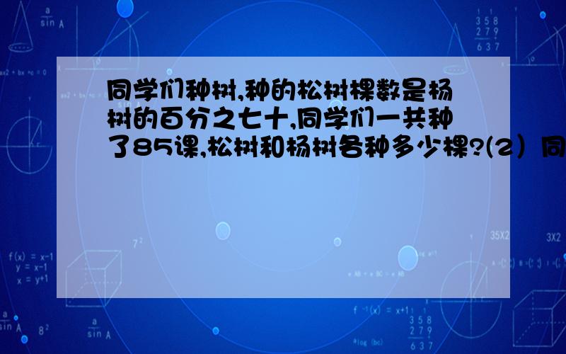 同学们种树,种的松树棵数是杨树的百分之七十,同学们一共种了85课,松树和杨树各种多少棵?(2）同学们种的松树比杨树少15棵,松树和杨树各种了多少颗?