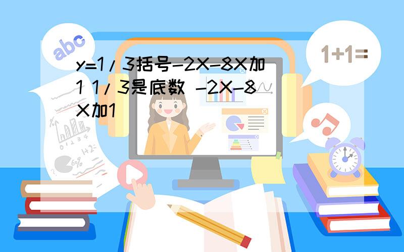 y=1/3括号-2X-8X加1 1/3是底数 -2X-8X加1